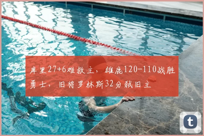 库里27+6难救主,雄鹿120-110战胜勇士,旧将罗林斯32分弑旧主