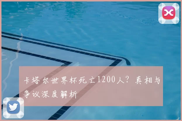 卡塔尔世界杯死亡1200人？真相与争议深度解析