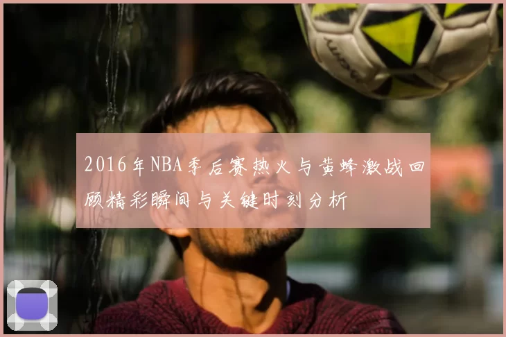 2016年NBA季后赛热火与黄蜂激战回顾精彩瞬间与关键时刻分析
