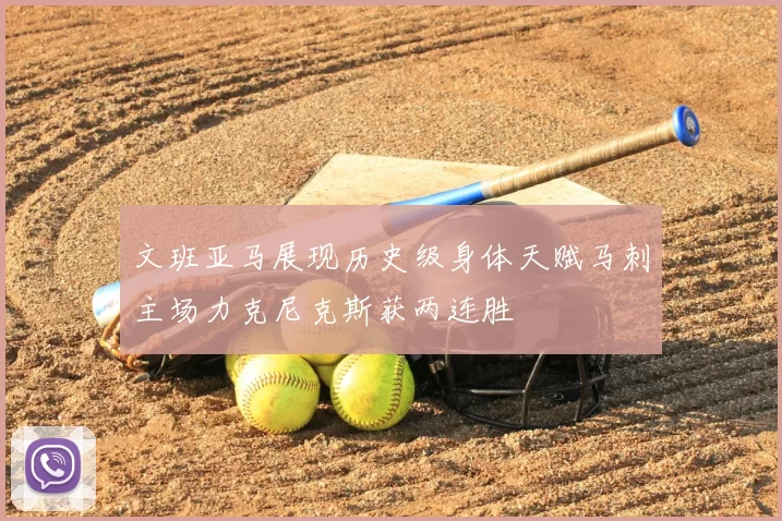 文班亚马展现历史级身体天赋马刺主场力克尼克斯获两连胜