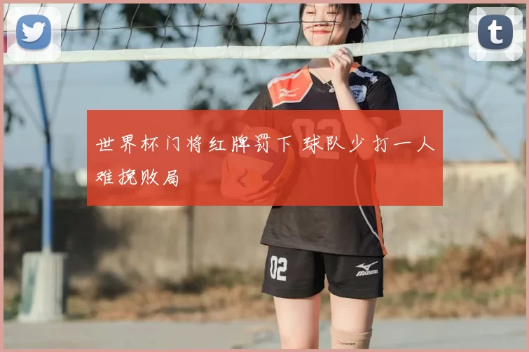 世界杯门将红牌罚下 球队少打一人难挽败局