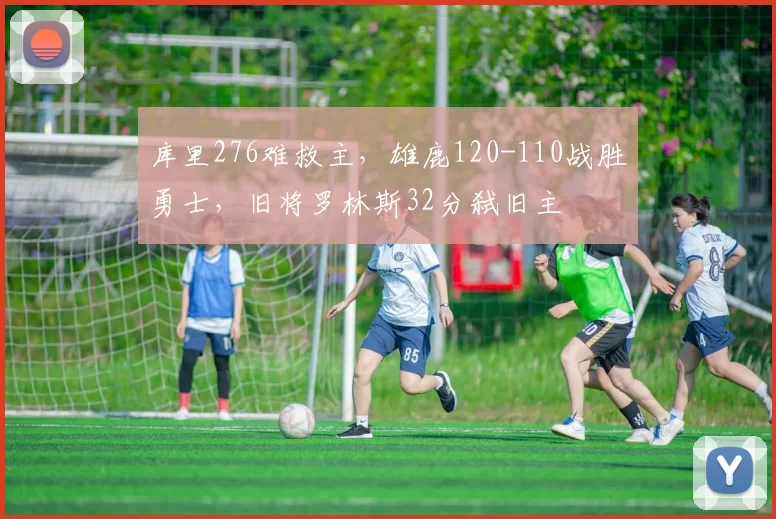 库里276难救主,雄鹿120-110战胜勇士,旧将罗林斯32分弑旧主