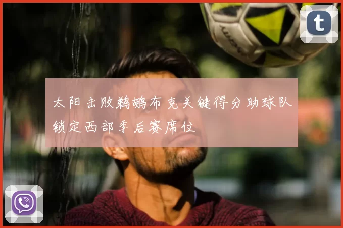 太阳击败鹈鹕布克关键得分助球队锁定西部季后赛席位