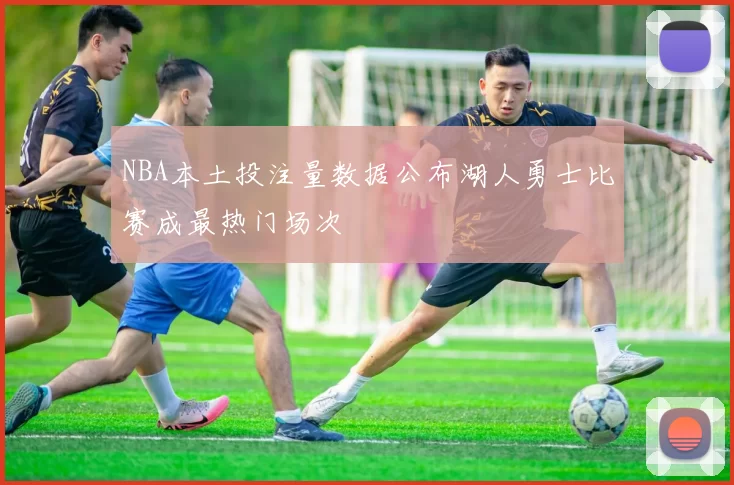 NBA本土投注量数据公布湖人勇士比赛成最热门场次