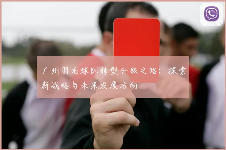 广州羽毛球队转型升级之路：探索新战略与未来发展方向