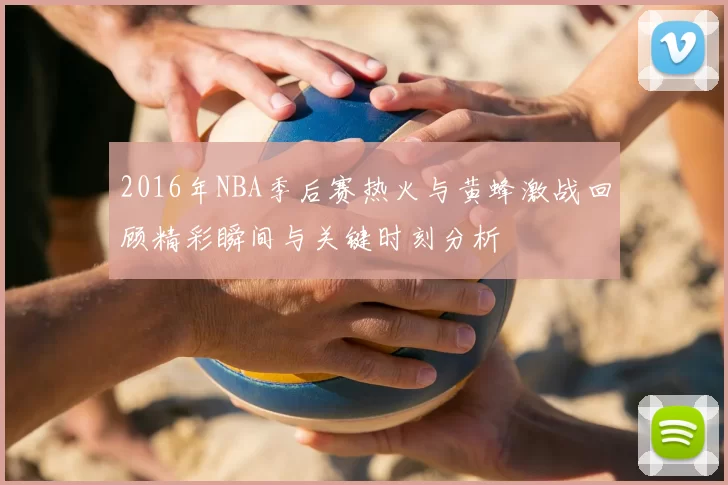 2016年NBA季后赛热火与黄蜂激战回顾精彩瞬间与关键时刻分析