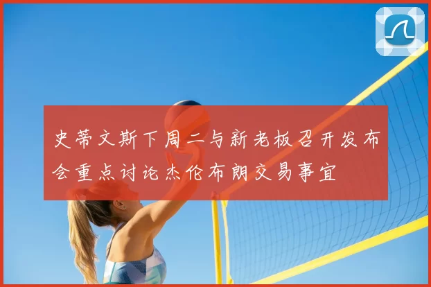 史蒂文斯下周二与新老板召开发布会重点讨论杰伦布朗交易事宜