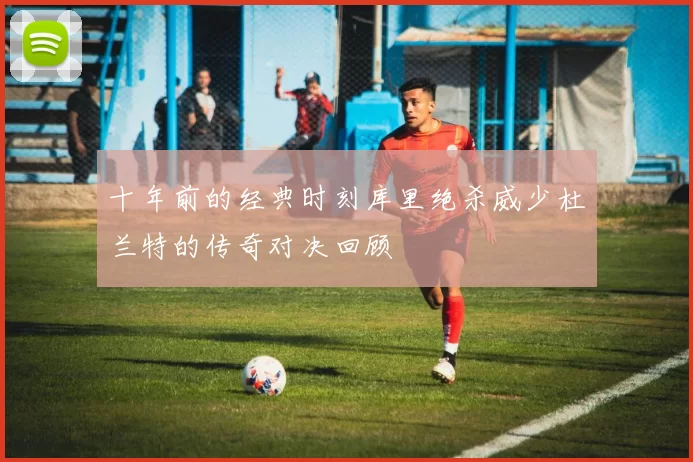 十年前的经典时刻库里绝杀威少杜兰特的传奇对决回顾