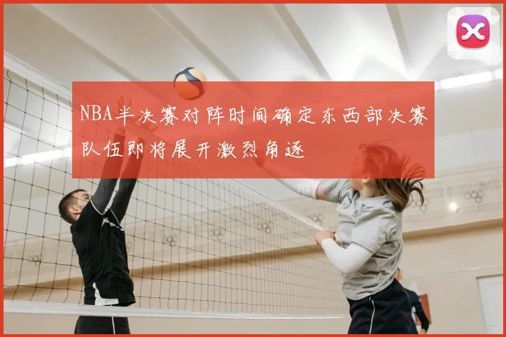 NBA半决赛对阵时间确定东西部决赛队伍即将展开激烈角逐