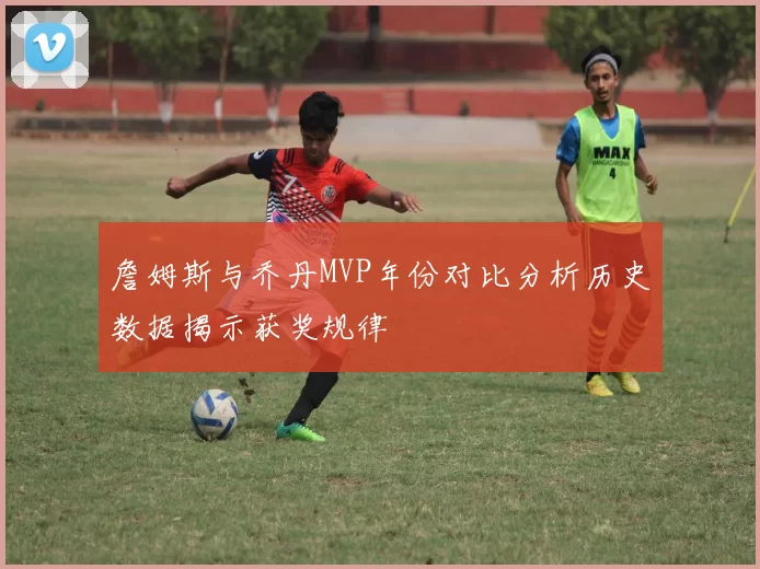 詹姆斯与乔丹MVP年份对比分析历史数据揭示获奖规律