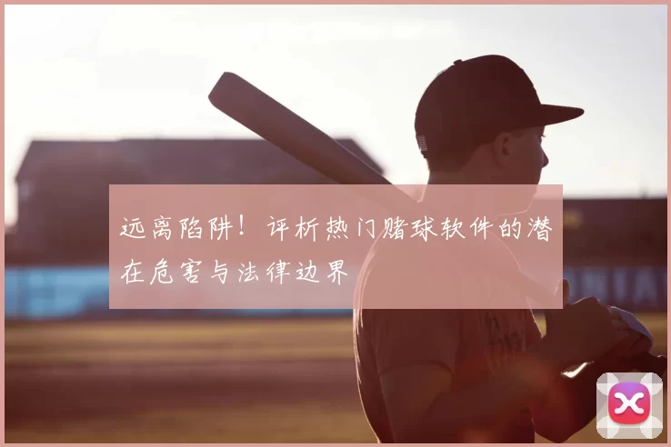 远离陷阱！评析热门赌球软件的潜在危害与法律边界