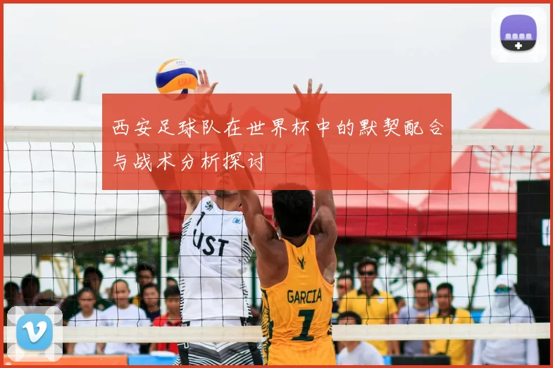 西安足球队在世界杯中的默契配合与战术分析探讨