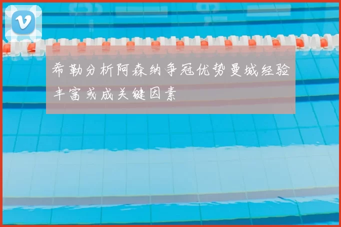希勒分析阿森纳争冠优势曼城经验丰富或成关键因素