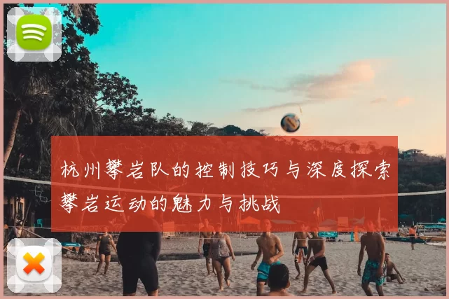杭州攀岩队的控制技巧与深度探索攀岩运动的魅力与挑战