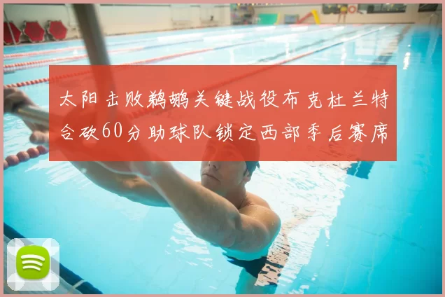 太阳击败鹈鹕关键战役布克杜兰特合砍60分助球队锁定西部季后赛席位