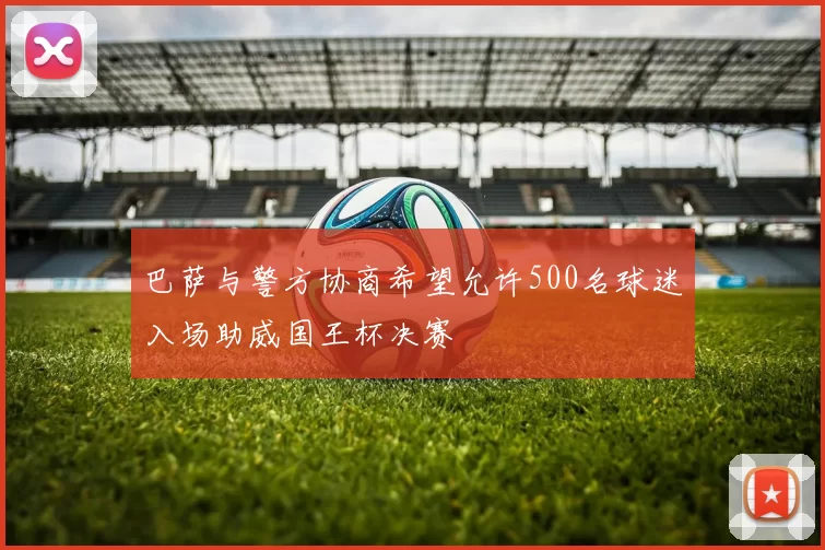 巴萨与警方协商希望允许500名球迷入场助威国王杯决赛