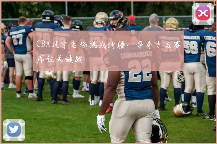 CBA辽宁客场挑战新疆,争夺季后赛席位关键战