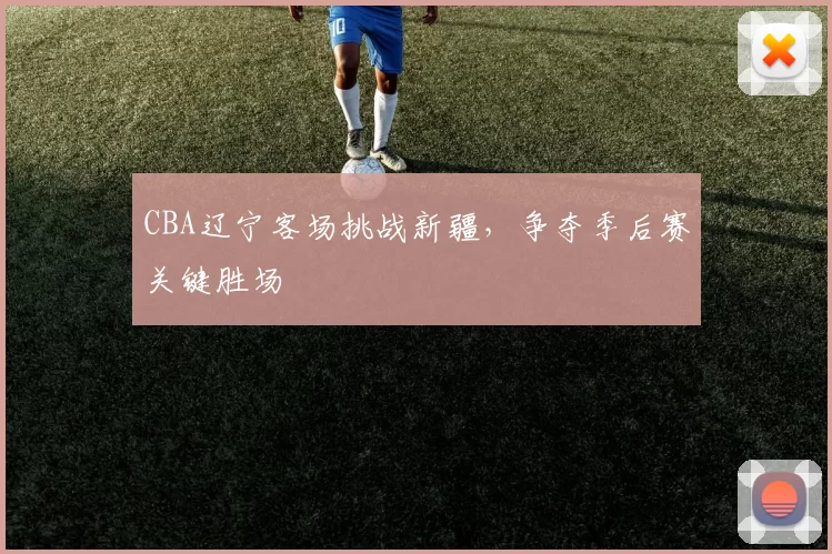 CBA辽宁客场挑战新疆,争夺季后赛关键胜场