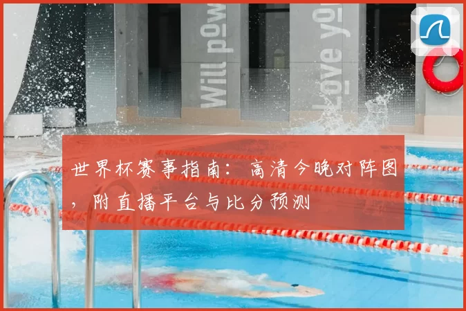 世界杯赛事指南：高清今晚对阵图，附直播平台与比分预测