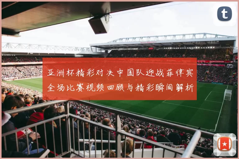 亚洲杯精彩对决中国队迎战菲律宾全场比赛视频回顾与精彩瞬间解析
