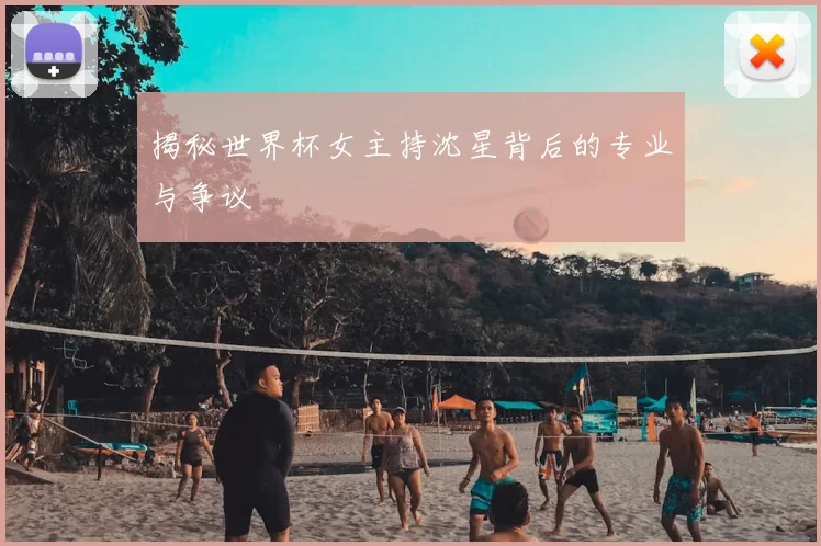 揭秘世界杯女主持沈星背后的专业与争议