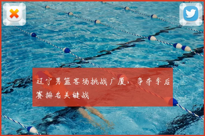 辽宁男篮客场挑战广厦，争夺季后赛排名关键战