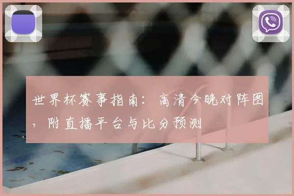 世界杯赛事指南:高清今晚对阵图,附直播平台与比分预测