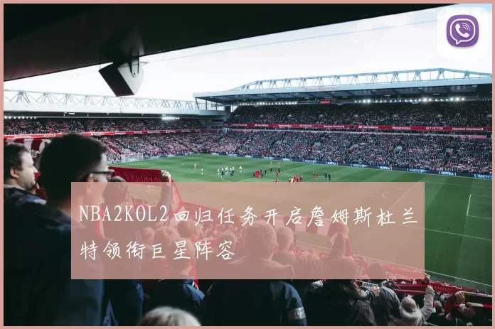 NBA2KOL2回归任务开启詹姆斯杜兰特领衔巨星阵容