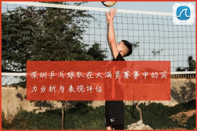 深圳乒乓球队在大满贯赛事中的实力分析与表现评估