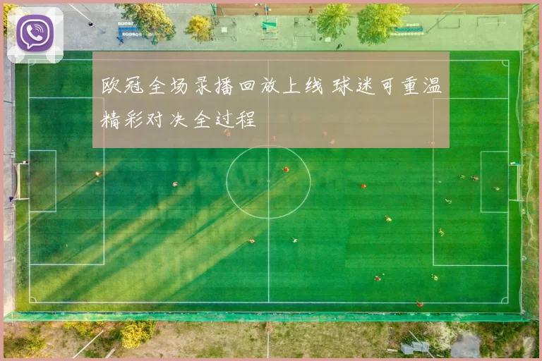 欧冠全场录播回放上线 球迷可重温精彩对决全过程