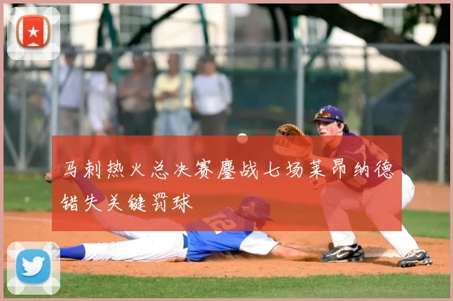 马刺热火总决赛鏖战七场莱昂纳德错失关键罚球