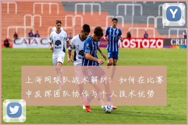 上海网球队战术解析：如何在比赛中发挥团队协作与个人技术优势