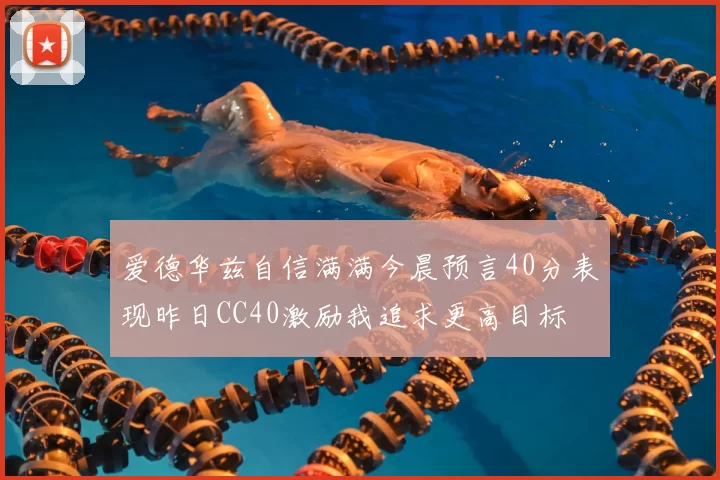 爱德华兹自信满满今晨预言40分表现昨日CC40激励我追求更高目标