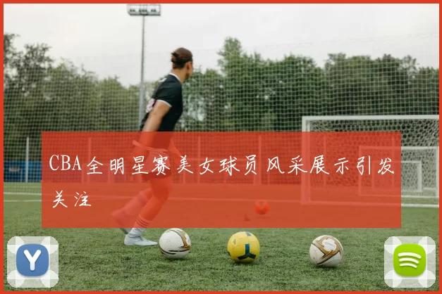 CBA全明星赛美女球员风采展示引发关注