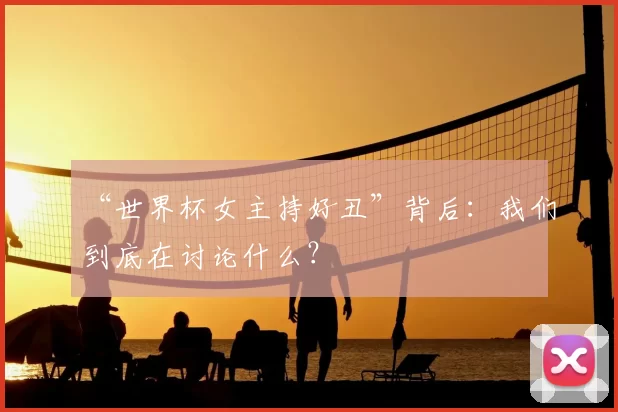 “世界杯女主持好丑”背后：我们到底在讨论什么？