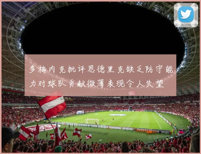 多梅内克批评恩德里克缺乏防守能力对球队贡献微薄表现令人失望