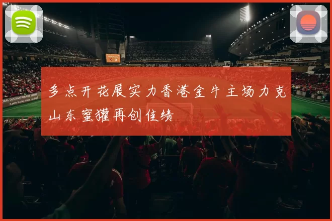 多点开花展实力香港金牛主场力克山东蜜獾再创佳绩