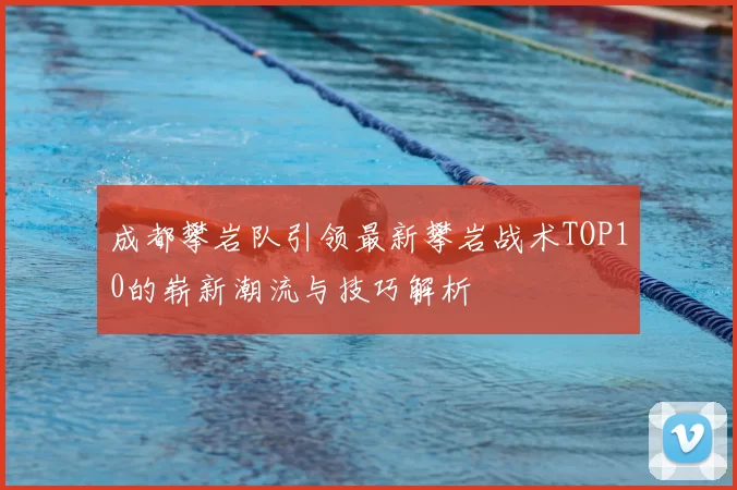 成都攀岩队引领最新攀岩战术TOP10的崭新潮流与技巧解析