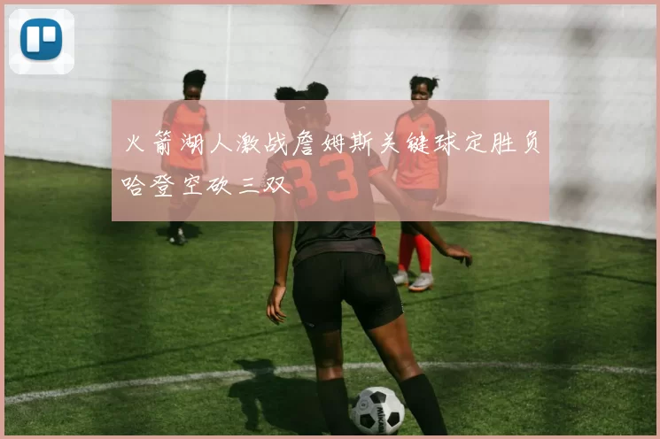 火箭湖人激战詹姆斯关键球定胜负哈登空砍三双