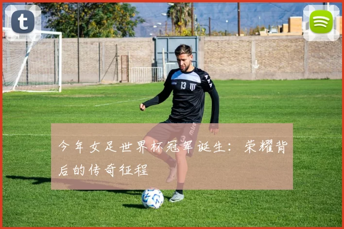 今年女足世界杯冠军诞生:荣耀背后的传奇征程