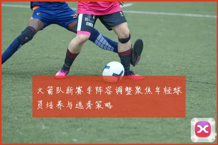 火箭队新赛季阵容调整聚焦年轻球员培养与选秀策略