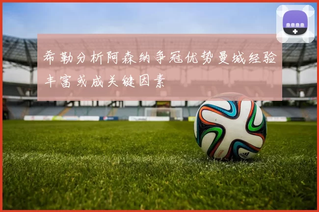 希勒分析阿森纳争冠优势曼城经验丰富或成关键因素