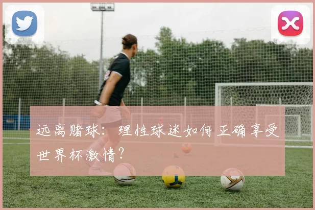 远离赌球:理性球迷如何正确享受世界杯激情?