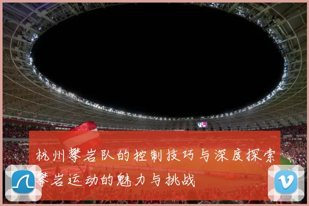 杭州攀岩队的控制技巧与深度探索攀岩运动的魅力与挑战