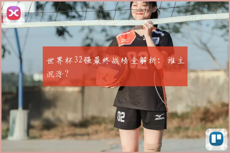 世界杯32强最终战绩全解析:谁主沉浮?