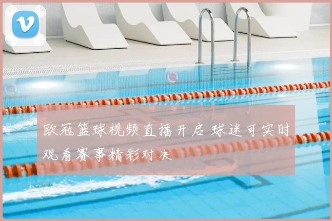 欧冠篮球视频直播开启 球迷可实时观看赛事精彩对决
