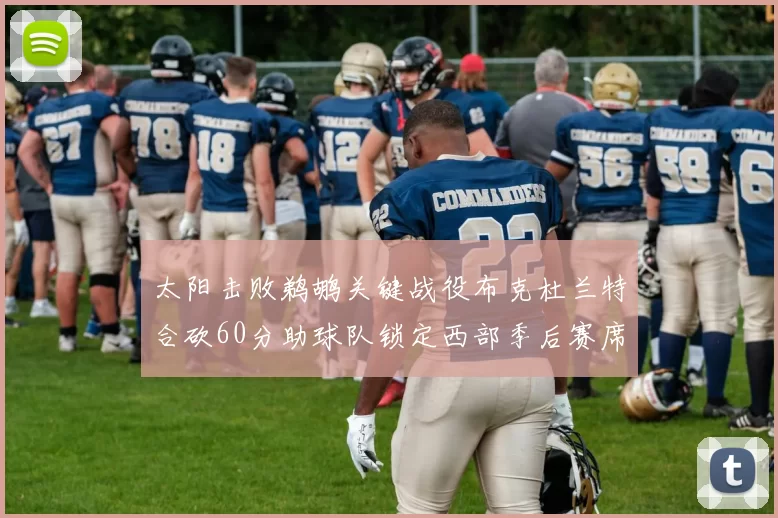 太阳击败鹈鹕关键战役布克杜兰特合砍60分助球队锁定西部季后赛席位