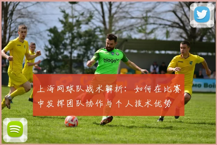 上海网球队战术解析:如何在比赛中发挥团队协作与个人技术优势