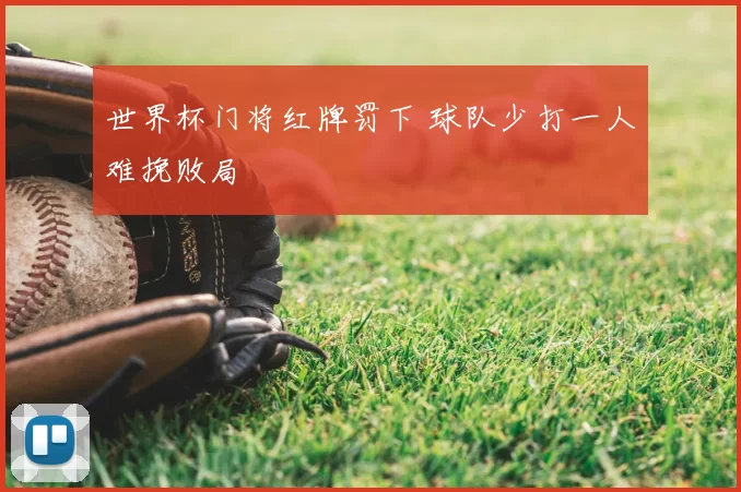 世界杯门将红牌罚下 球队少打一人难挽败局