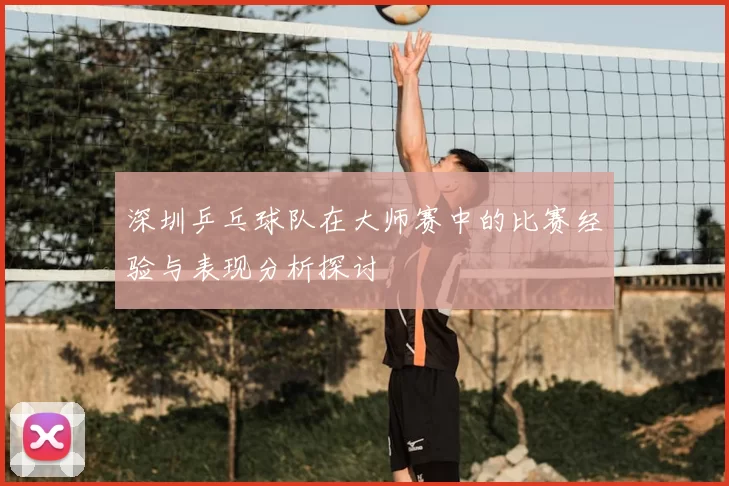 深圳乒乓球队在大师赛中的比赛经验与表现分析探讨
